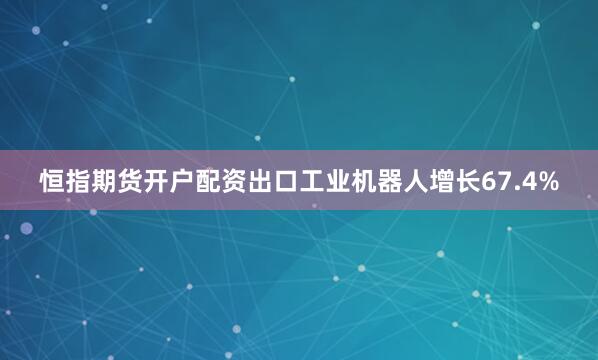 恒指期货开户配资出口工业机器人增长67.4%