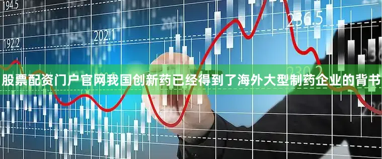股票配资门户官网我国创新药已经得到了海外大型制药企业的背书