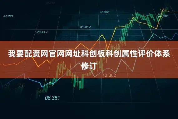 我要配资网官网网址科创板科创属性评价体系修订
