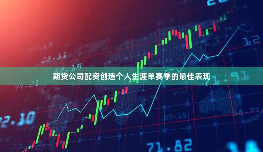 期货公司配资创造个人生涯单赛季的最佳表现