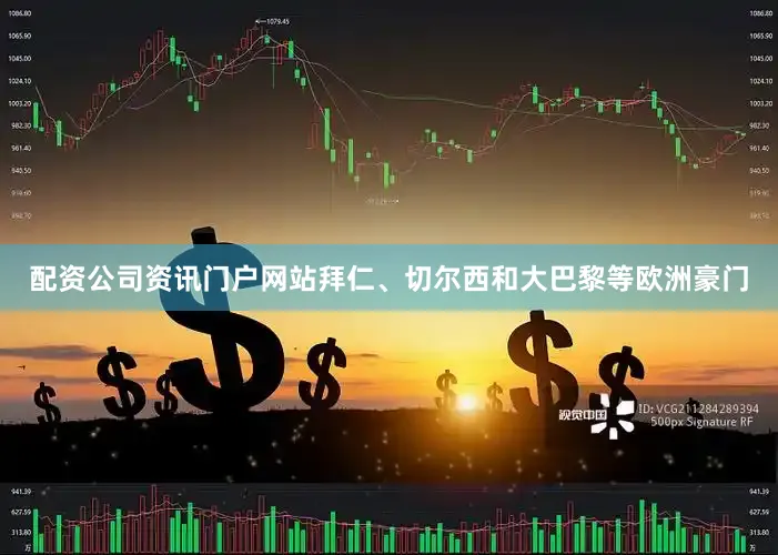 配资公司资讯门户网站拜仁、切尔西和大巴黎等欧洲豪门