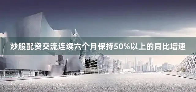 炒股配资交流连续六个月保持50%以上的同比增速