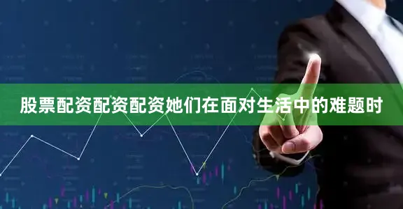 股票配资配资配资她们在面对生活中的难题时