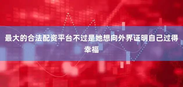 最大的合法配资平台不过是她想向外界证明自己过得幸福