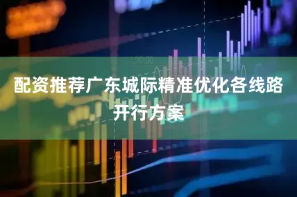 配资推荐广东城际精准优化各线路开行方案