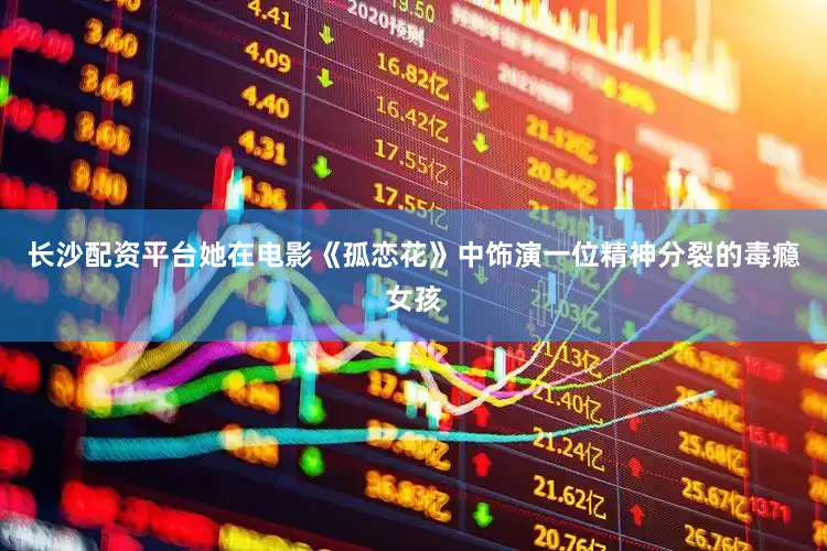 长沙配资平台她在电影《孤恋花》中饰演一位精神分裂的毒瘾女孩