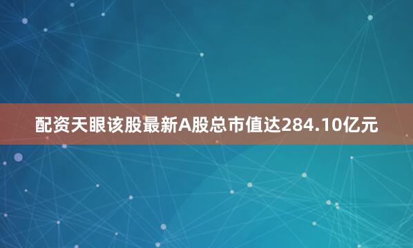 配资天眼该股最新A股总市值达284.10亿元
