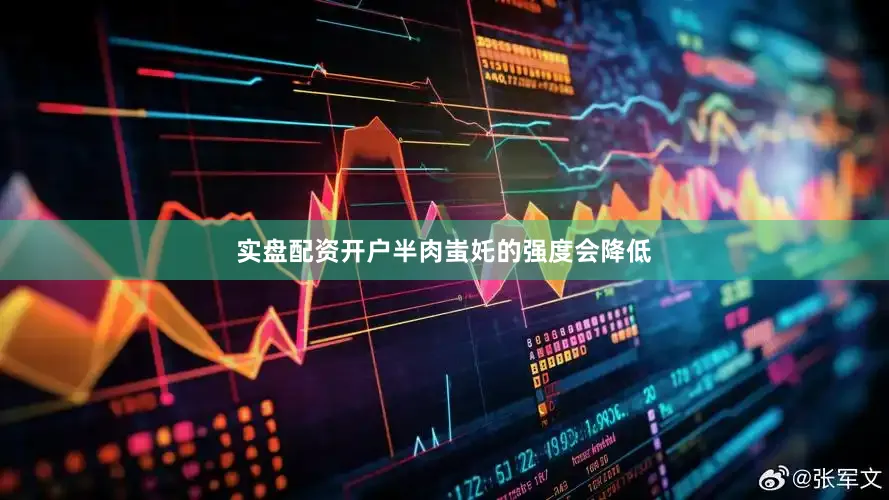 实盘配资开户半肉蚩奼的强度会降低