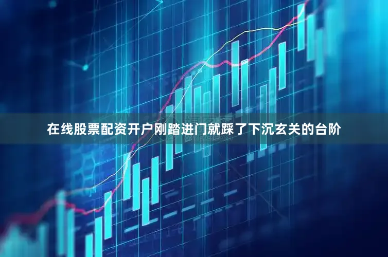 在线股票配资开户刚踏进门就踩了下沉玄关的台阶
