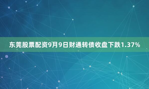 东莞股票配资9月9日财通转债收盘下跌1.37%