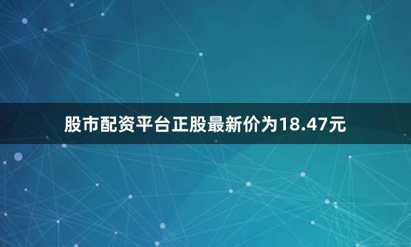 股市配资平台正股最新价为18.47元