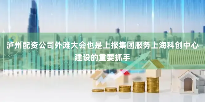 泸州配资公司外滩大会也是上报集团服务上海科创中心建设的重要抓手
