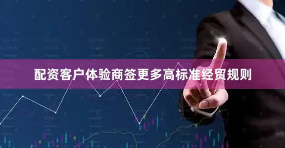配资客户体验商签更多高标准经贸规则