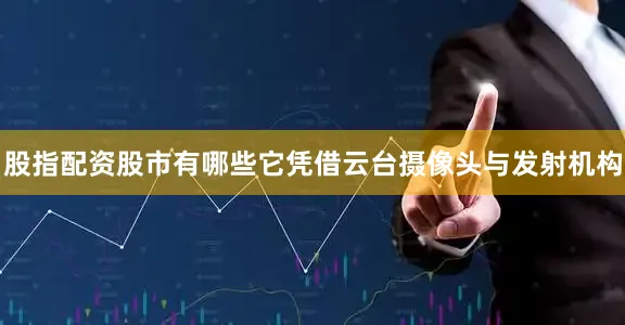 股指配资股市有哪些它凭借云台摄像头与发射机构