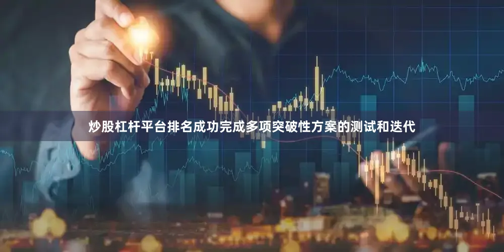 炒股杠杆平台排名成功完成多项突破性方案的测试和迭代