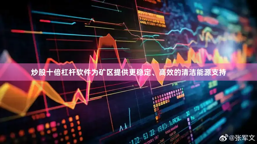炒股十倍杠杆软件为矿区提供更稳定、高效的清洁能源支持