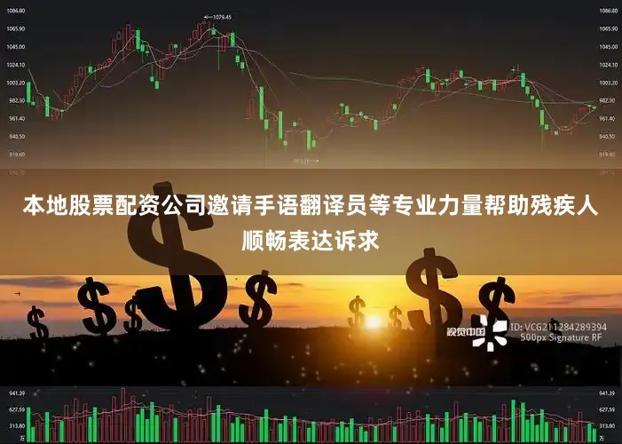 本地股票配资公司邀请手语翻译员等专业力量帮助残疾人顺畅表达诉求
